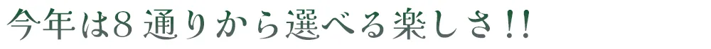 今年は8通りから選べる楽しさ!!