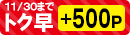 11月30日（月）までのネット注文でトク早ポイント500ポイントプレゼント！