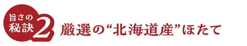 旨さの秘訣2 厳選の「北海道産」ほたて