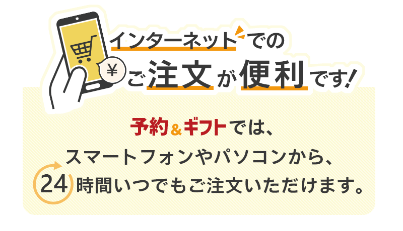 インターネットでのご注文が便利です!予約&ギフトでは、店舗受取の商品もインターネットで注文でき、より楽しく便利にショッピングをお楽しみいただけます!スマートフォンやパソコンから、24時間いつでもご注文いただけます。