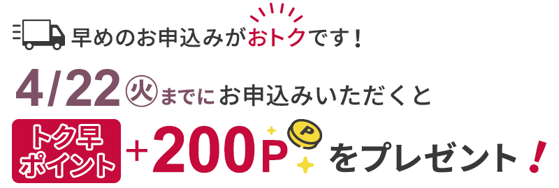 宅配商品を4/22(火)までにご注文いただくと、トク早ポイント『+200P』をプレゼント!