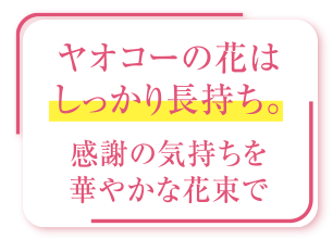 ヤオコーの花はしっかり長持ち。感謝の気持ちを華やかな花束で
