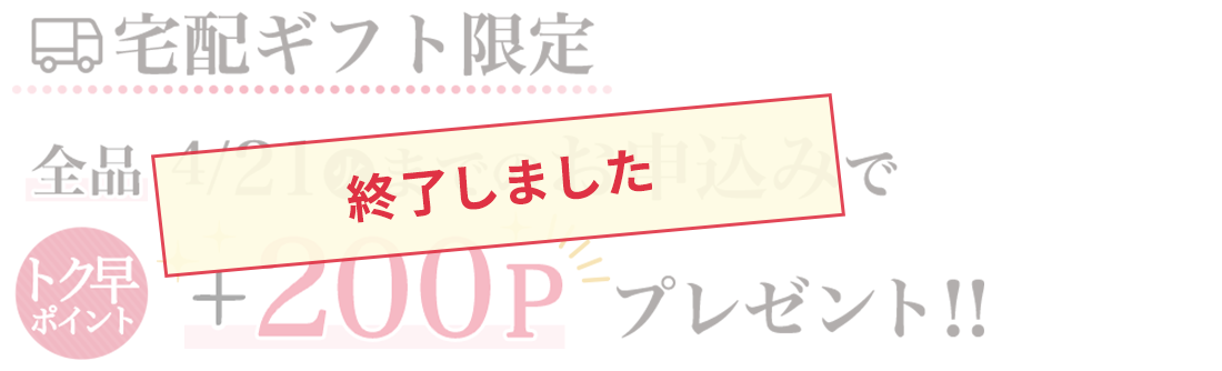 宅配ギフト限定　全品4/21（火）までのお申し込みでトク早ポイント＋200Pプレゼント！！終了しました