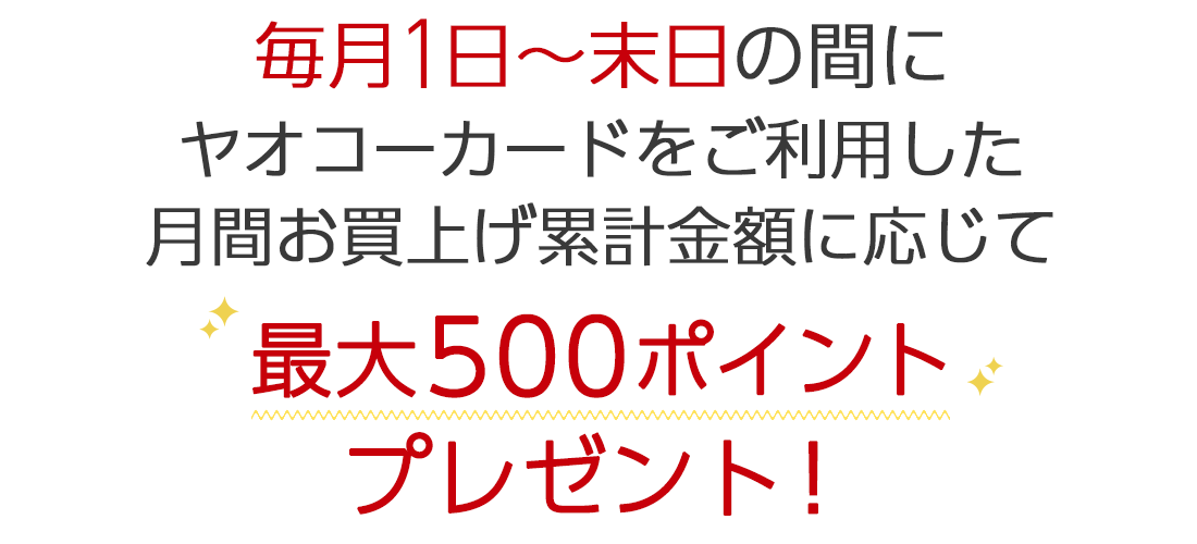 毎月1日~月末の間にヤオコーカードをご利用した月間のお買上げ累計金額に応じて、最大500pのボーナスポイントをプレゼントいたします。